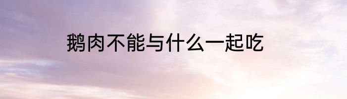 鹅肉不能与什么一起吃