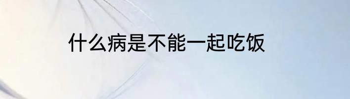 什么病是不能一起吃饭