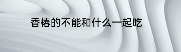 香椿的不能和什么一起吃