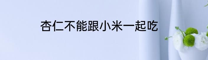 杏仁不能跟小米一起吃