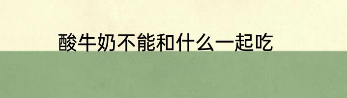 酸牛奶不能和什么一起吃