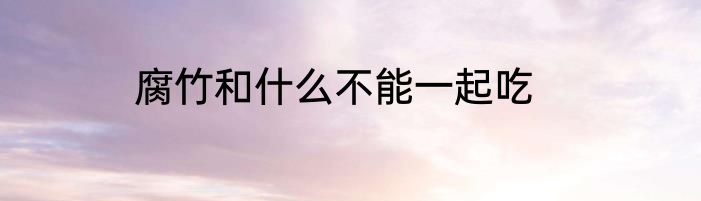 腐竹和什么不能一起吃