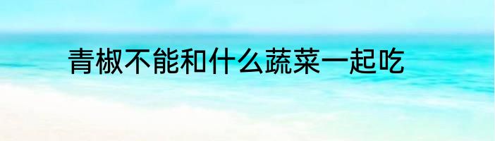 青椒不能和什么蔬菜一起吃