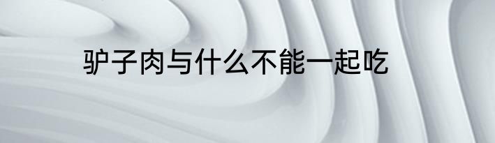 驴子肉与什么不能一起吃