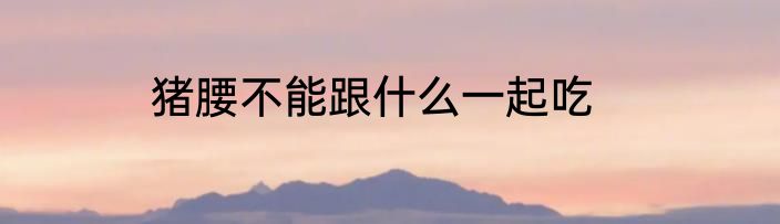 猪腰不能跟什么一起吃