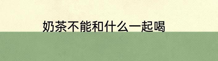 奶茶不能和什么一起喝