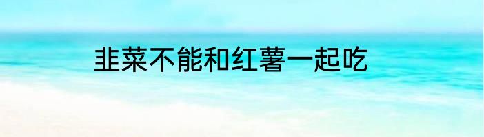 韭菜不能和红薯一起吃