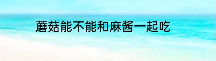 蘑菇能不能和麻酱一起吃