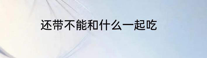 还带不能和什么一起吃
