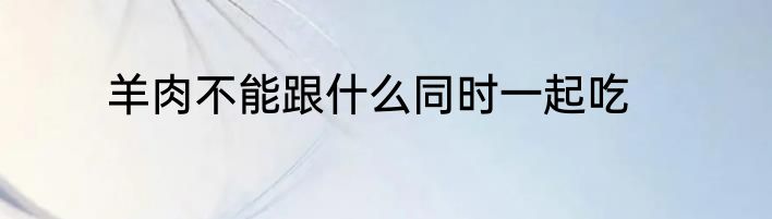 羊肉不能跟什么同时一起吃