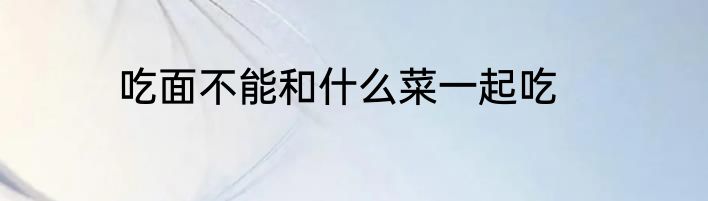 吃面不能和什么菜一起吃