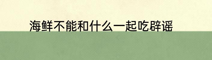 海鲜不能和什么一起吃辟谣