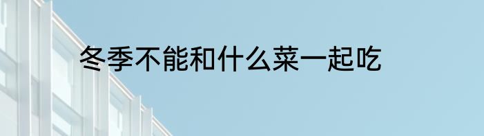 冬季不能和什么菜一起吃