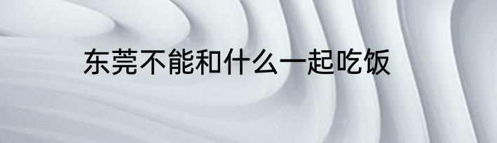 东莞不能和什么一起吃饭