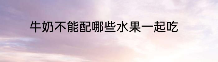 牛奶不能配哪些水果一起吃