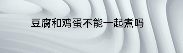 豆腐和鸡蛋不能一起煮吗