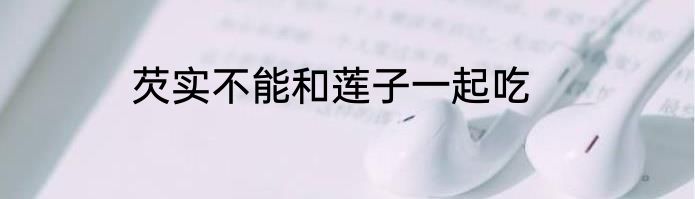 芡实不能和莲子一起吃