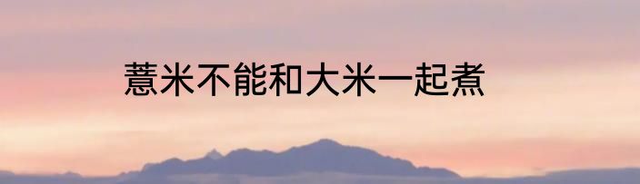 薏米不能和大米一起煮