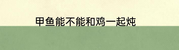甲鱼能不能和鸡一起炖