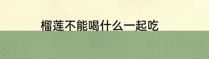 榴莲不能喝什么一起吃