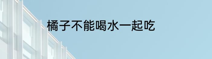 橘子不能喝水一起吃