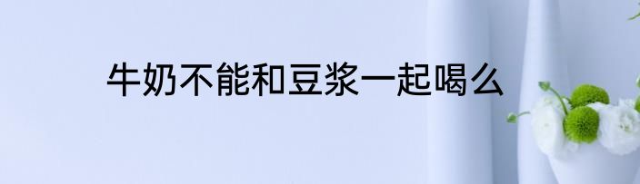 牛奶不能和豆浆一起喝么