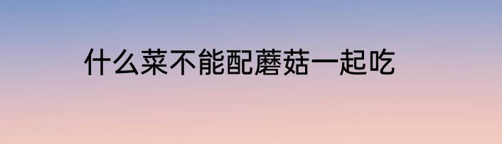 什么菜不能配蘑菇一起吃