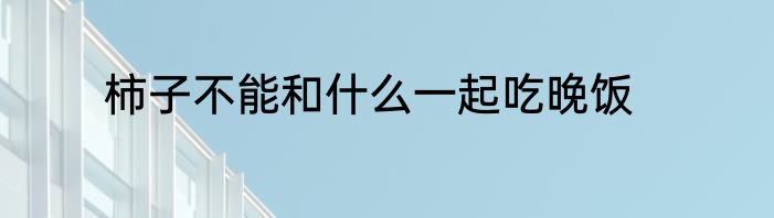 柿子不能和什么一起吃晚饭