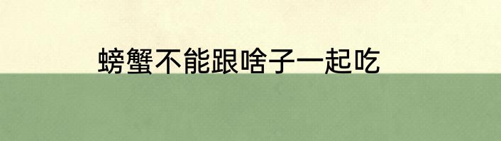 螃蟹不能跟啥子一起吃