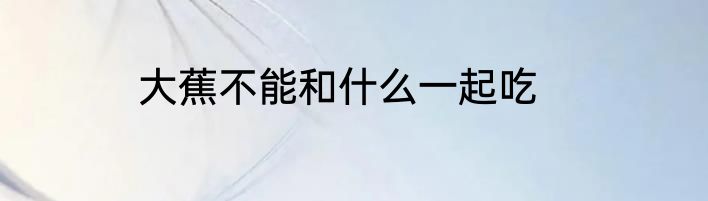 大蕉不能和什么一起吃