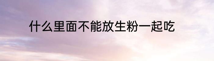 什么里面不能放生粉一起吃