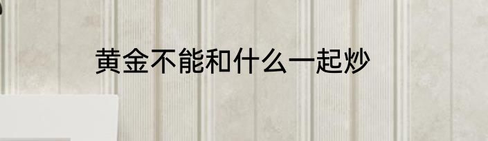 黄金不能和什么一起炒