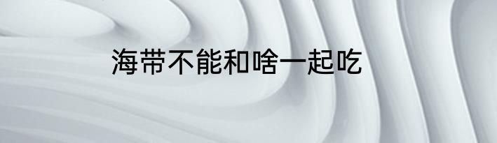 海带不能和啥一起吃