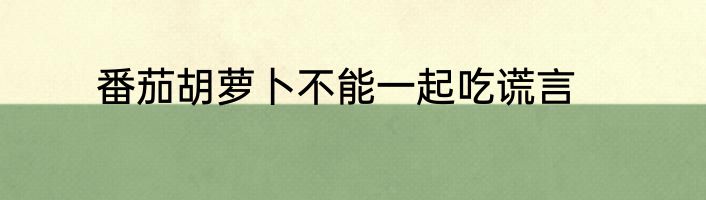 番茄胡萝卜不能一起吃谎言