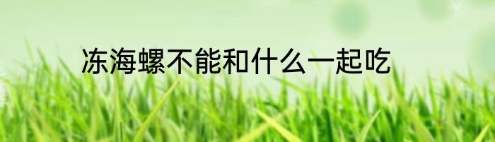 冻海螺不能和什么一起吃