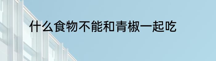 什么食物不能和青椒一起吃