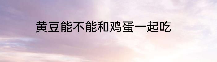 黄豆能不能和鸡蛋一起吃