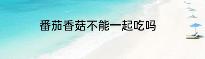 番茄香菇不能一起吃吗