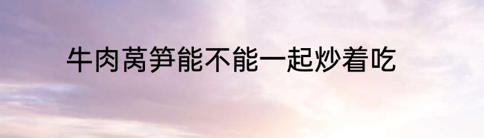 牛肉莴笋能不能一起炒着吃