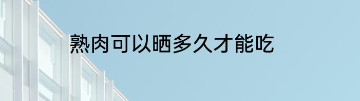 熟肉可以晒多久才能吃