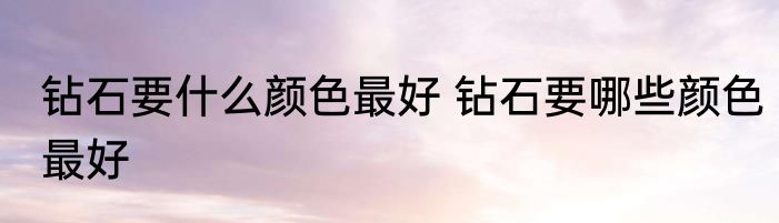 钻石要什么颜色最好 钻石要哪些颜色最好