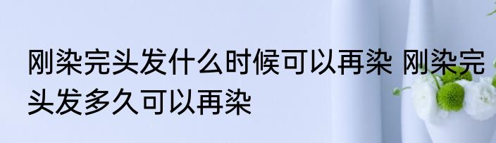 刚染完头发什么时候可以再染 刚染完头发多久可以再染