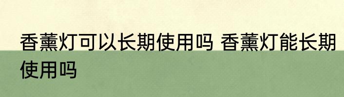 香薰灯可以长期使用吗 香薰灯能长期使用吗