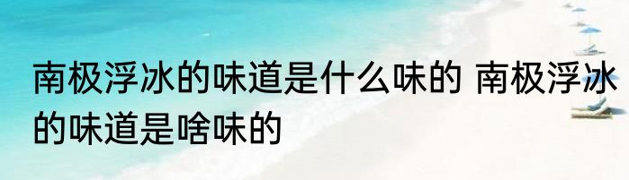 南极浮冰的味道是什么味的 南极浮冰的味道是啥味的