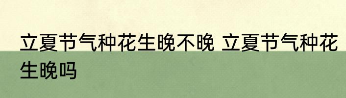 立夏节气种花生晚不晚 立夏节气种花生晚吗