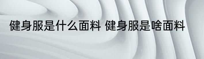 健身服是什么面料 健身服是啥面料