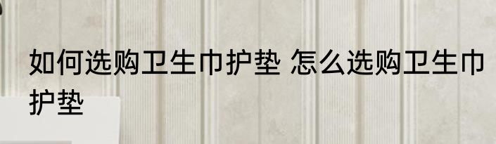 如何选购卫生巾护垫 怎么选购卫生巾护垫