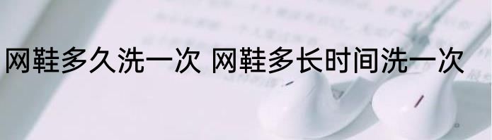 网鞋多久洗一次 网鞋多长时间洗一次