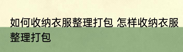 如何收纳衣服整理打包 怎样收纳衣服整理打包