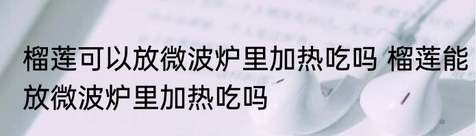 榴莲可以放微波炉里加热吃吗 榴莲能放微波炉里加热吃吗